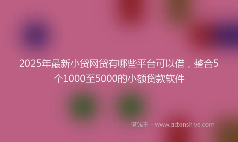 2025年最新小贷网贷有哪些平台可以借，整合5个1000至5000的小额贷款软件