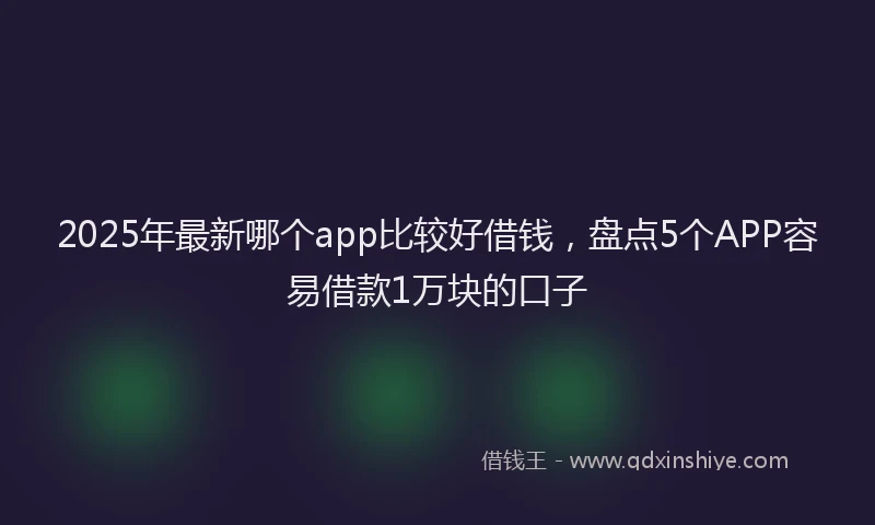 2025年最新哪个app比较好借钱，盘点5个APP容易借款1万块的口子