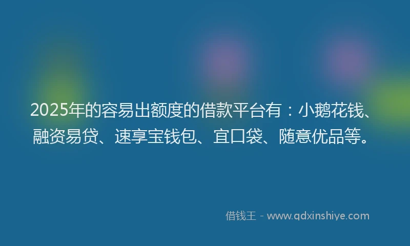 2025年的容易出额度的借款平台有：小鹅花钱、融资易贷、速享宝钱包、宜口袋、随意优品等。