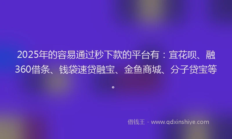 2025年的容易通过秒下款的平台有：宜花呗、融360借条、钱袋速贷融宝、金鱼商城、分子贷宝等。