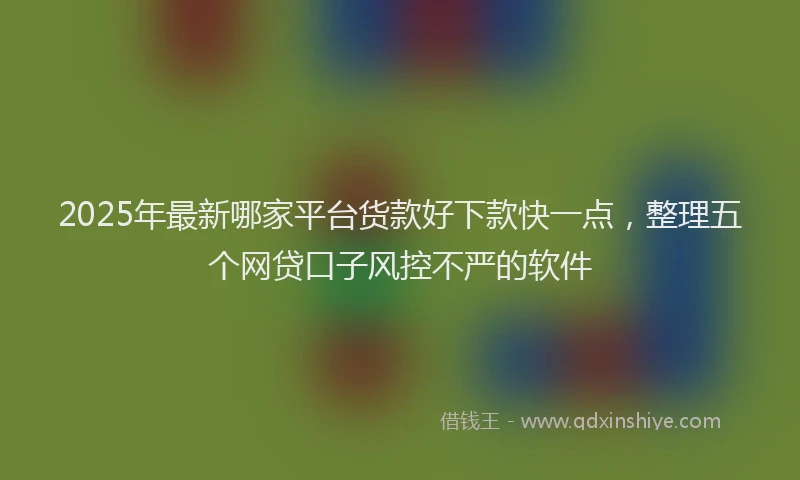2025年最新哪家平台货款好下款快一点，整理五个网贷口子风控不严的软件