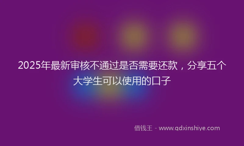 2025年最新审核不通过是否需要还款，分享五个大学生可以使用的口子