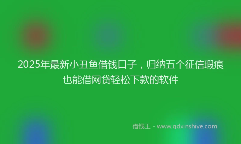 2025年最新小丑鱼借钱口子，归纳五个征信瑕疵也能借网贷轻松下款的软件