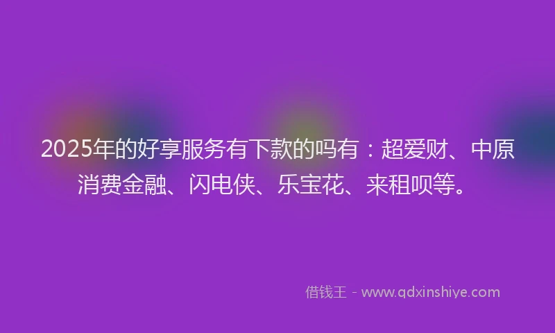 2025年的好享服务有下款的吗有：超爱财、中原消费金融、闪电侠、乐宝花、来租呗等。