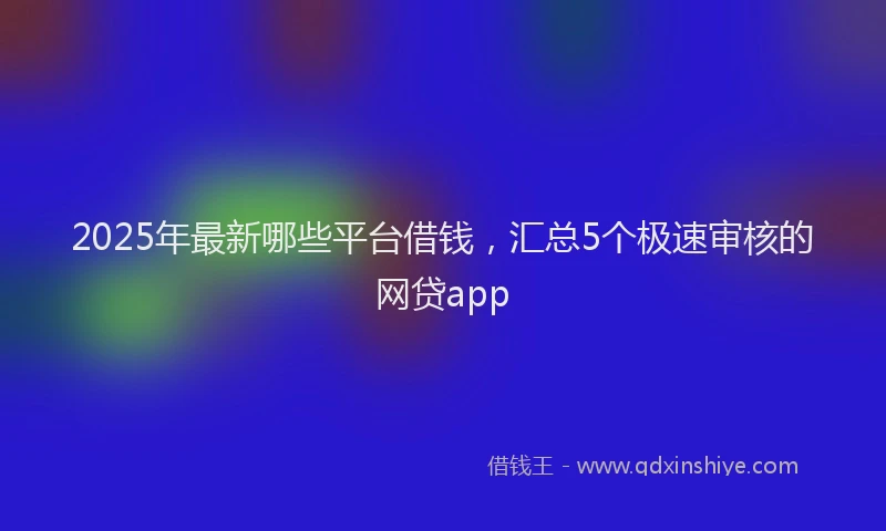 2025年最新哪些平台借钱，汇总5个极速审核的网贷app