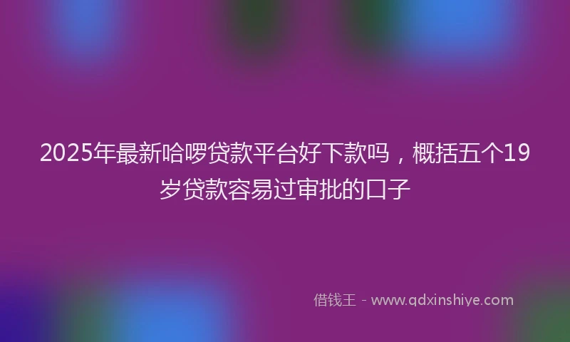 2025年最新哈啰贷款平台好下款吗，概括五个19岁贷款容易过审批的口子