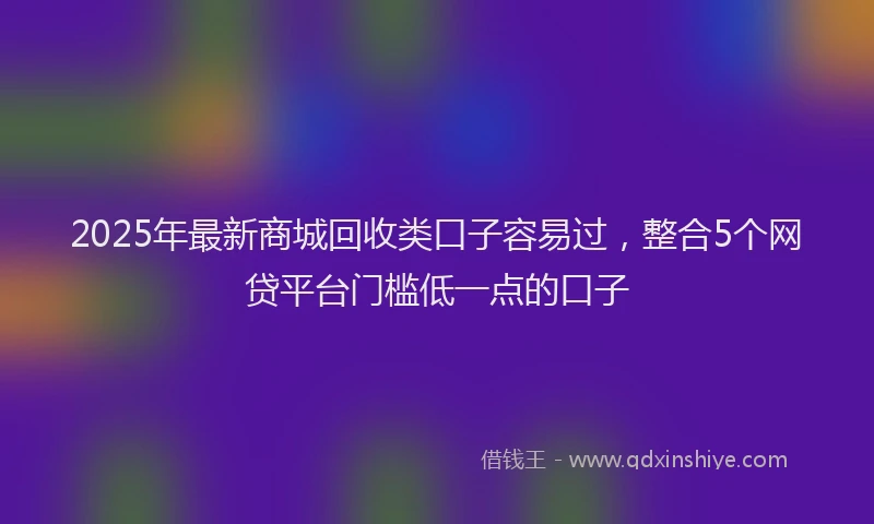 2025年最新商城回收类口子容易过，整合5个网贷平台门槛低一点的口子