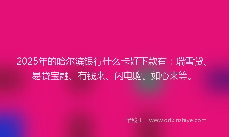 2025年的哈尔滨银行什么卡好下款有：瑞雪贷、易贷宝融、有钱来、闪电购、如心来等。