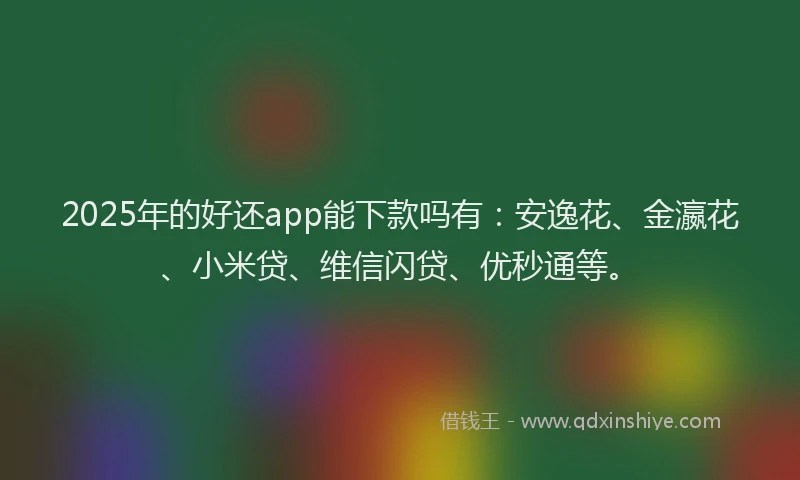 2025年的好还app能下款吗有：安逸花、金瀛花、小米贷、维信闪贷、优秒通等。
