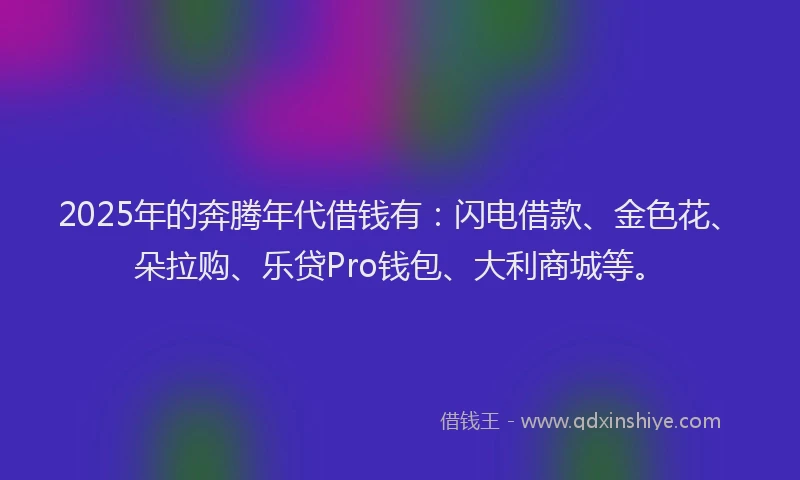2025年的奔腾年代借钱有：闪电借款、金色花、朵拉购、乐贷Pro钱包、大利商城等。