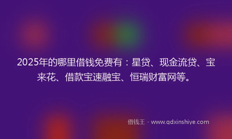 2025年的哪里借钱免费有：星贷、现金流贷、宝来花、借款宝速融宝、恒瑞财富网等。