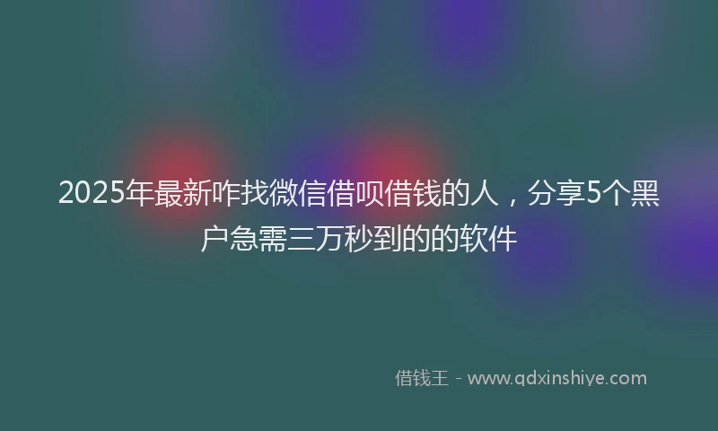 2025年最新咋找微信借呗借钱的人，分享5个黑户急需三万秒到的的软件