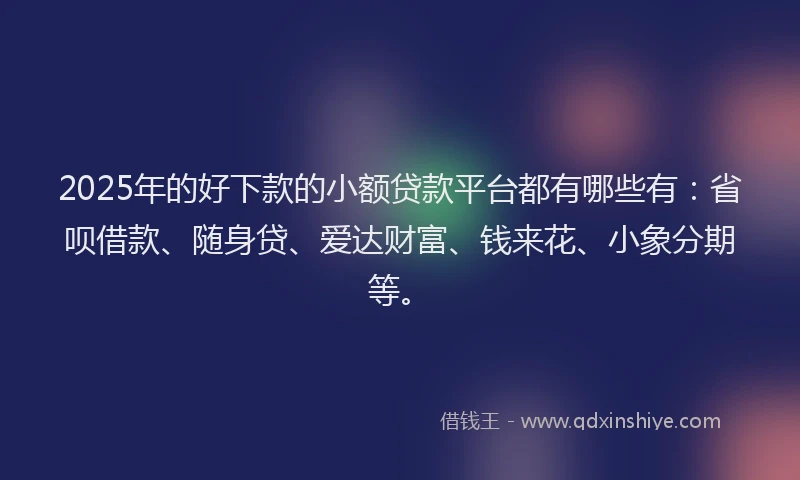 2025年的好下款的小额贷款平台都有哪些有：省呗借款、随身贷、爱达财富、钱来花、小象分期等。