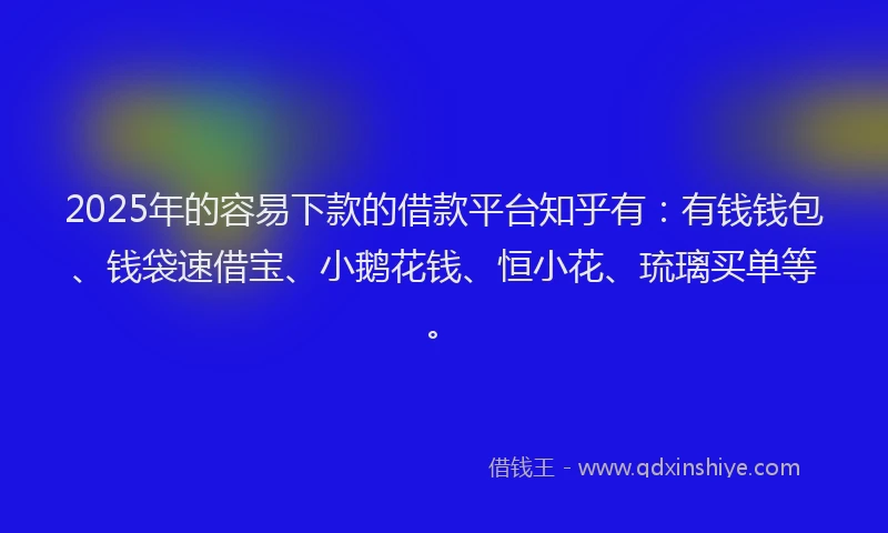 2025年的容易下款的借款平台知乎有：有钱钱包、钱袋速借宝、小鹅花钱、恒小花、琉璃买单等。