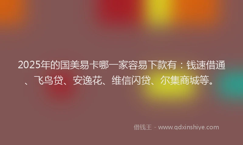 2025年的国美易卡哪一家容易下款有：钱速借通、飞鸟贷、安逸花、维信闪贷、尔集商城等。