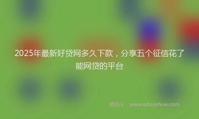 2025年最新好贷网多久下款，分享五个征信花了能网贷的平台