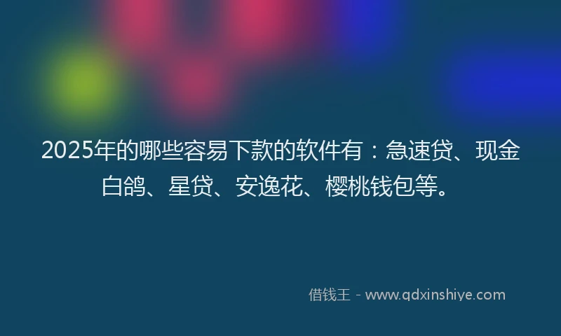 2025年的哪些容易下款的软件有：急速贷、现金白鸽、星贷、安逸花、樱桃钱包等。