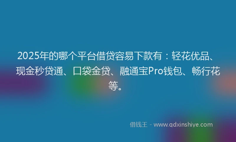 2025年的哪个平台借贷容易下款有：轻花优品、现金秒贷通、口袋金贷、融通宝Pro钱包、畅行花等。