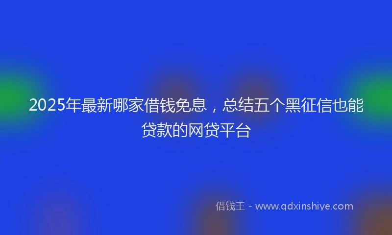 2025年最新哪家借钱免息，总结五个黑征信也能贷款的网贷平台
