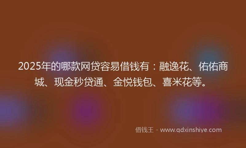 2025年的哪款网贷容易借钱有：融逸花、佑佑商城、现金秒贷通、金悦钱包、喜米花等。