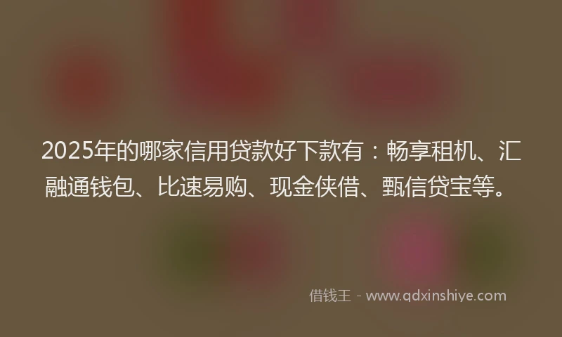 2025年的哪家信用贷款好下款有：畅享租机、汇融通钱包、比速易购、现金侠借、甄信贷宝等。