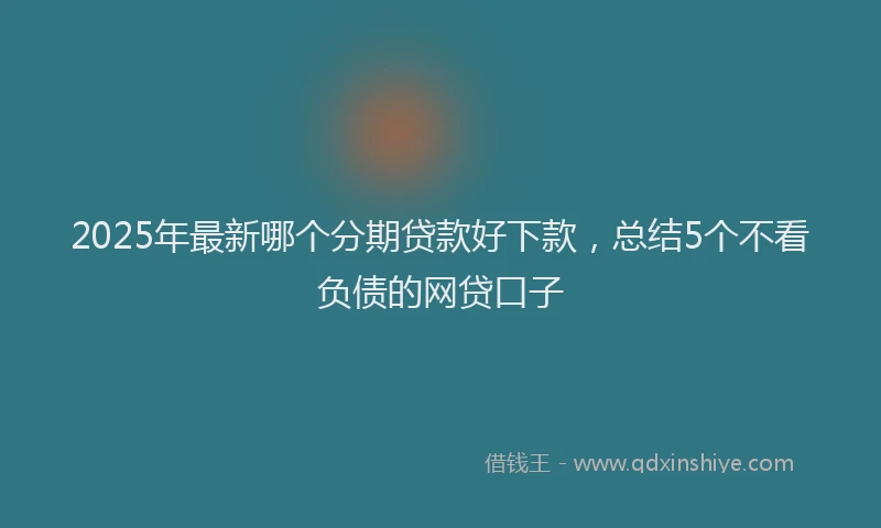 2025年最新哪个分期贷款好下款，总结5个不看负债的网贷口子