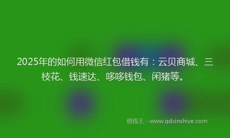2025年的如何用微信红包借钱有：云贝商城、三枝花、钱速达、哆哆钱包、闲猪等。
