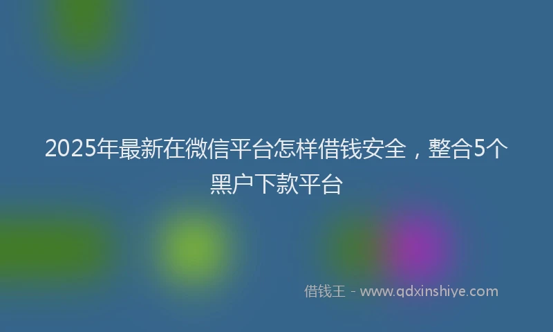 2025年最新在微信平台怎样借钱安全，整合5个黑户下款平台