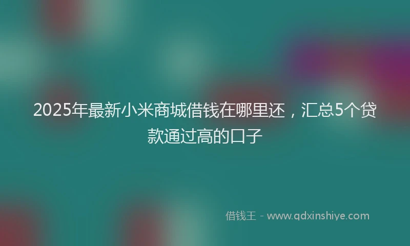 2025年最新小米商城借钱在哪里还，汇总5个贷款通过高的口子