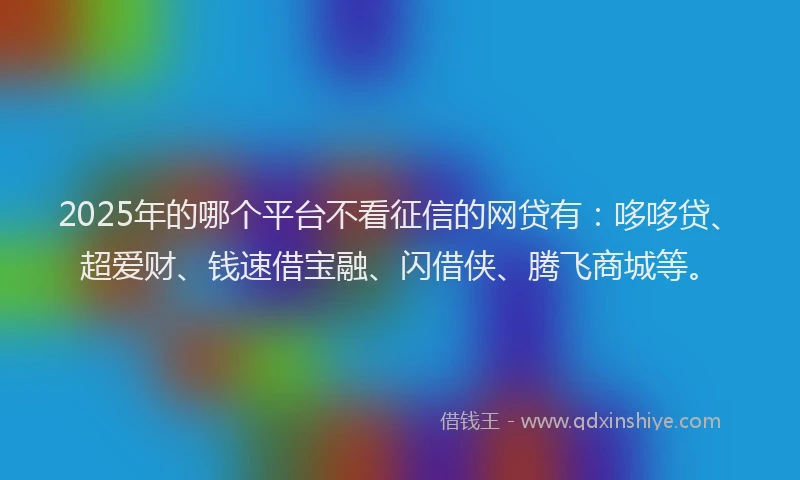 2025年的哪个平台不看征信的网贷有：哆哆贷、超爱财、钱速借宝融、闪借侠、腾飞商城等。