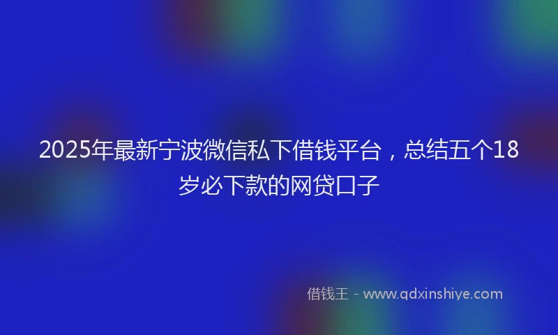 2025年最新宁波微信私下借钱平台，总结五个18岁必下款的网贷口子