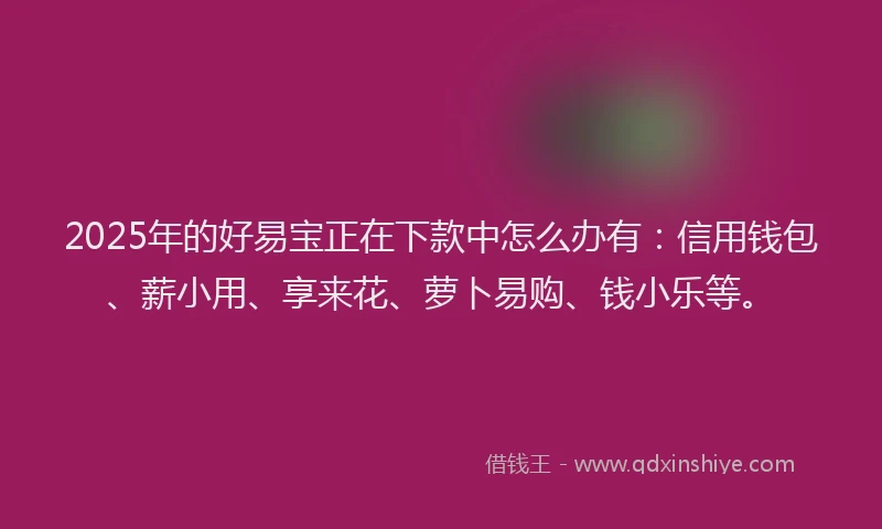 2025年的好易宝正在下款中怎么办有：信用钱包、薪小用、享来花、萝卜易购、钱小乐等。