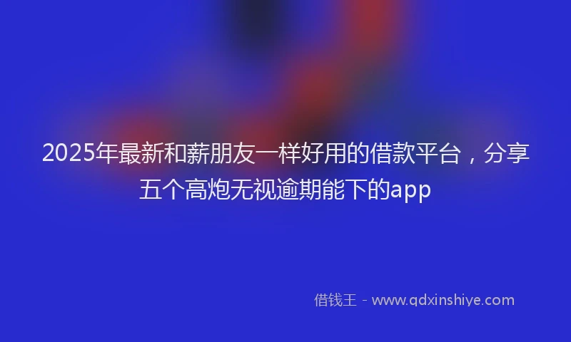 2025年最新和薪朋友一样好用的借款平台，分享五个高炮无视逾期能下的app