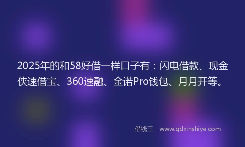 2025年的和58好借一样口子有：闪电借款、现金侠速借宝、360速融、金诺Pro钱包、月月开等。