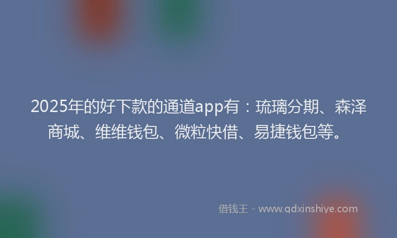 2025年的好下款的通道app有：琉璃分期、森泽商城、维维钱包、微粒快借、易捷钱包等。