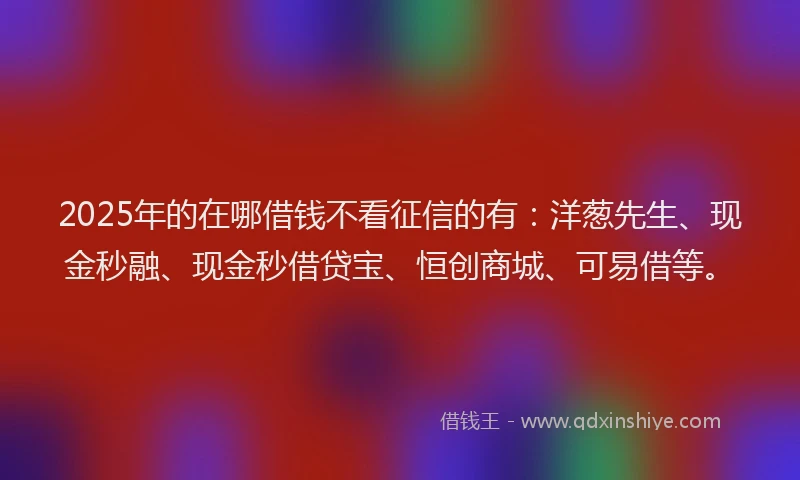 2025年的在哪借钱不看征信的有：洋葱先生、现金秒融、现金秒借贷宝、恒创商城、可易借等。