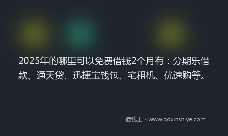2025年的哪里可以免费借钱2个月有：分期乐借款、通天贷、迅捷宝钱包、宅租机、优速购等。
