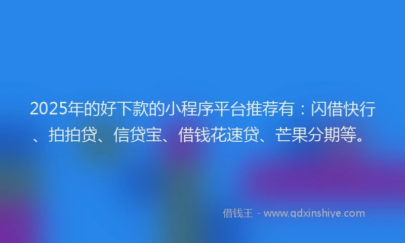 2025年的好下款的小程序平台推荐有：闪借快行、拍拍贷、信贷宝、借钱花速贷、芒果分期等。