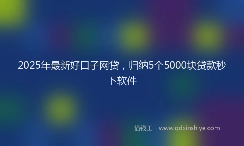 2025年最新好口子网贷，归纳5个5000块贷款秒下软件