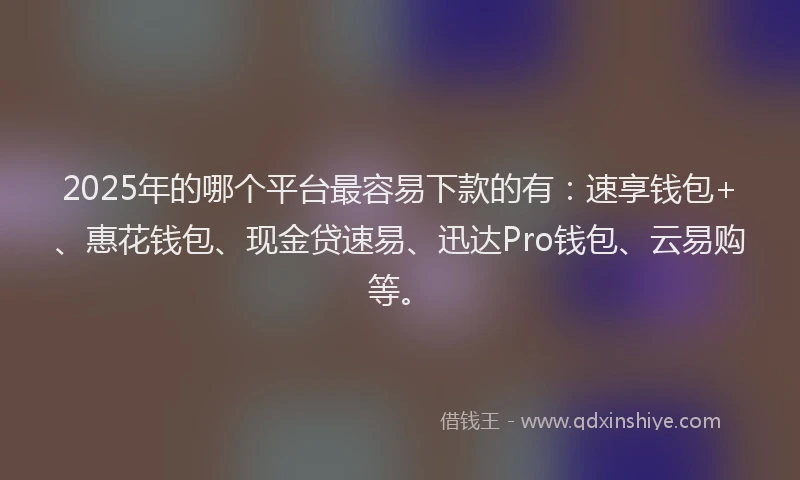 2025年的哪个平台最容易下款的有：速享钱包+、惠花钱包、现金贷速易、迅达Pro钱包、云易购等。