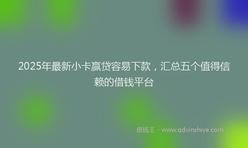 2025年最新小卡赢贷容易下款，汇总五个值得信赖的借钱平台
