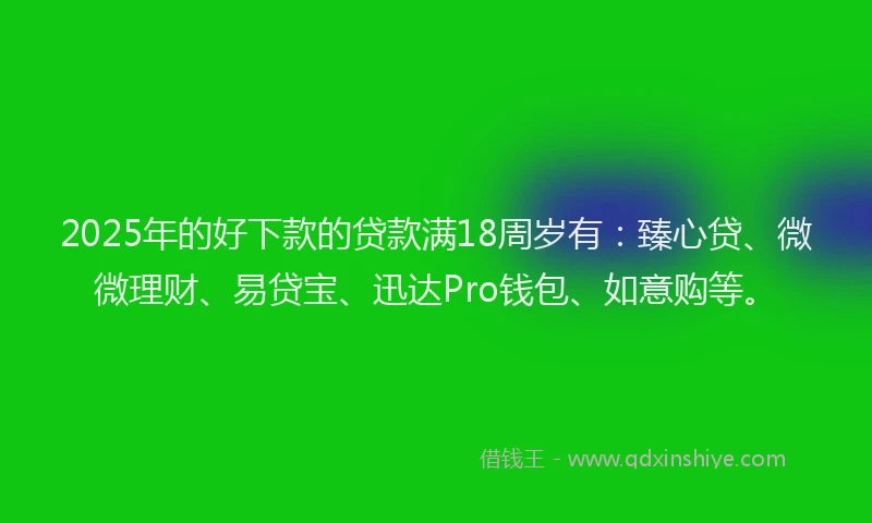 2025年的好下款的贷款满18周岁有：臻心贷、微微理财、易贷宝、迅达Pro钱包、如意购等。