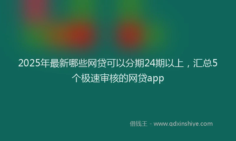 2025年最新哪些网贷可以分期24期以上，汇总5个极速审核的网贷app