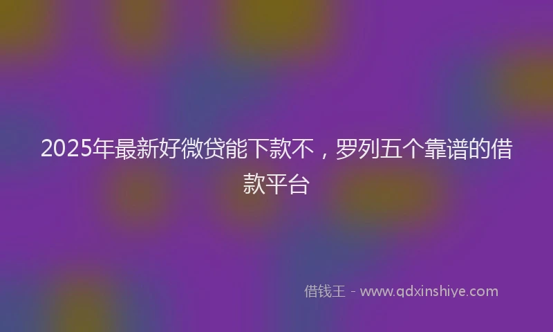 2025年最新好微贷能下款不，罗列五个靠谱的借款平台