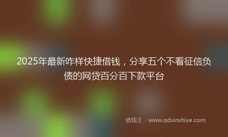 2025年最新咋样快捷借钱，分享五个不看征信负债的网贷百分百下款平台