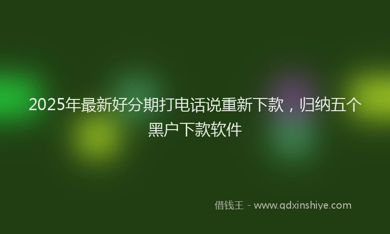 2025年最新好分期打电话说重新下款，归纳五个黑户下款软件
