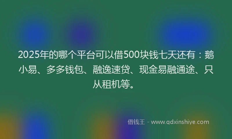 2025年的哪个平台可以借500块钱七天还有：鹅小易、多多钱包、融逸速贷、现金易融通途、只从租机等。