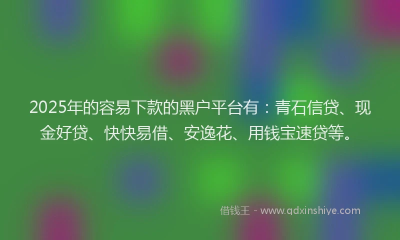 2025年的容易下款的黑户平台有：青石信贷、现金好贷、快快易借、安逸花、用钱宝速贷等。