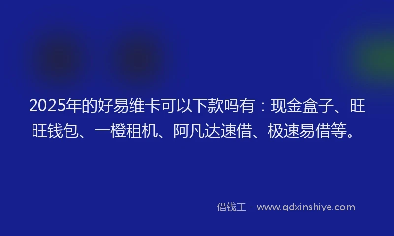 2025年的好易维卡可以下款吗有：现金盒子、旺旺钱包、一橙租机、阿凡达速借、极速易借等。