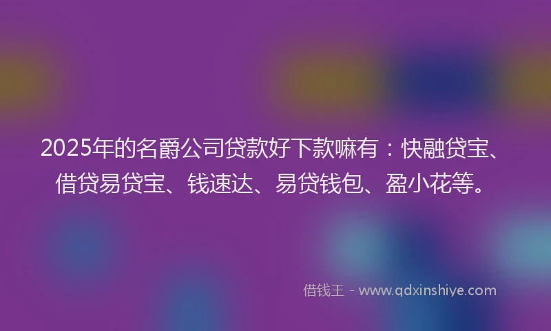 2025年的名爵公司贷款好下款嘛有：快融贷宝、借贷易贷宝、钱速达、易贷钱包、盈小花等。